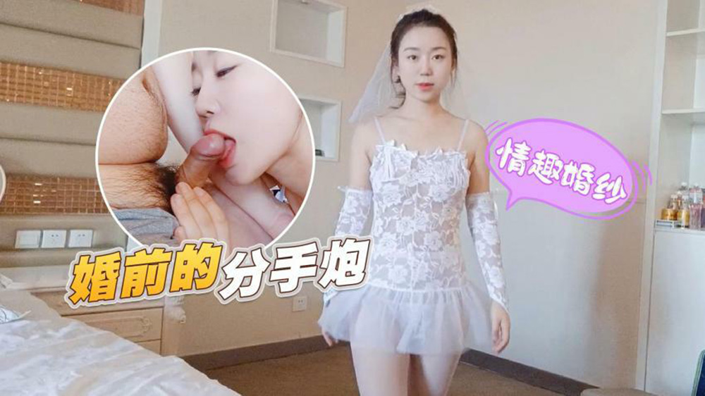 婚纱新娘婚前出轨！前男友无套狂操情趣婚纱，颜射嘴里激情分手炮